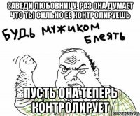 заведи любовницу, раз она думает что ты сильно ее контролируешь пусть она теперь контролирует
