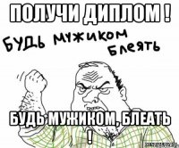 Получи диплом ! Будь мужиком, блеать !