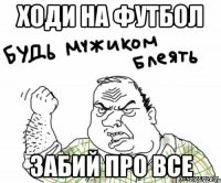 ходи на футбол забий про все