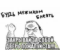  зАКРЫВАЙ ЗА СОБОЙ ДВЕРЬ ПОЖАЛУЙСТА!!!