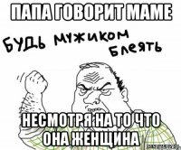 папа говорит маме несмотря на то что она женщина