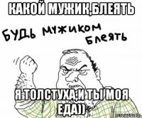 Какой мужик,блеять Я толстуха,и ты моя еда))