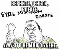 ВЕРНИТЕ ДЕНЬГИ, БЛЕАТЬ УУУУ ЭТО НЕ МОЙ ОБЪЕКТ