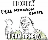 не очкуй я сам приеду