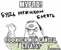 Мурло! Пофикси мой сайтец, блеать!