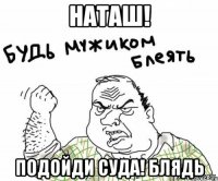 Наташ! Подойди суда! Блядь