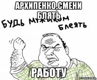 Архипенко,смени блять РАБОТУ