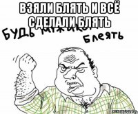 ВЗЯЛИ БЛЯТЬ И ВСЁ СДЕЛАЛИ БЛЯТЬ 