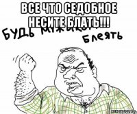 ВСЕ ЧТО СЕДОБНОЕ НЕСИТЕ БЛАТЬ!!! 