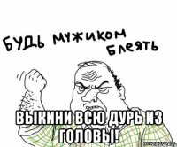  выкини всю дурь из головы!