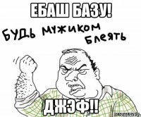 Ебаш базу! Джэф!!