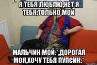 Я тебя люблю,нет я тебя,только мой Мальчик мой:*,дорогая моя,хочу тебя пупсик:*