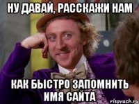 ну давай, расскажи нам как быстро запомнить имя сайта