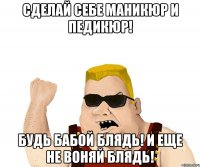 сделай себе маникюр и педикюр! будь бабой блядь! и еще не воняй блядь!