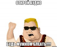 ОТКРОЙ АУДИО БУДЬ МУЖКОМ БЛЕАТЬ!!!!