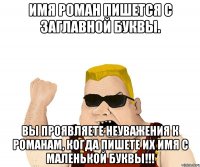 Имя Роман пишется с заглавной буквы. Вы проявляете неуважения к Романам, когда пишете их имя с маленькой буквы!!!