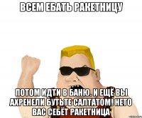 всем ебать ракетницу потом идти в баню. И ещё вы ахренели бутьте салтатом! нето вас себёт ракетница