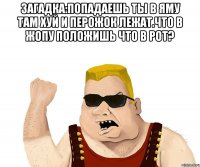 Загадка:Попадаешь ты в яму там хуй и перожок лежат.Что в жопу положишь что в рот? 