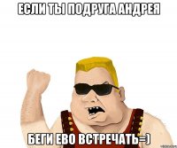 Если ты подруга андрея Беги ево встречать=)