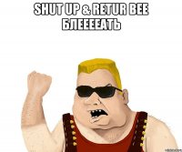 shut up & retur bee БЛЕЕЕЕАТЬ 