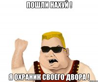 Пошли нахуй ! Я охраник своего двора !