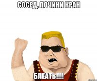 СОСЕД, ПОЧИНИ КРАН БЛЕАТЬ!!!!