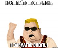 Нехлопайте против меня! Я Сарматов блеать!