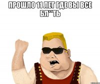 Прошло 11 лет где вы все бл**ть 