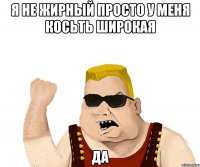 я не жирный просто у меня косьть широкая ДА