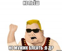 Не пьёш Не мужик блеать :D Др