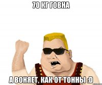 70 кг говна А воняет, как от тонны :D