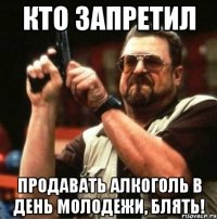 кто запретил продавать алкоголь в день молодежи, блять!