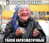 а мне царев нравица такой харизматичный