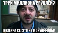 Трри миллиона ррублей? Нихерра се! Это не мои айфоны!