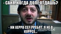 - Саня, когда долг отдашь? - Ни херра се? Рребят, я не в куррсе...