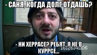 - Саня, когда долг отдашь? - Ни херрасе? Ребят, я не в куррсе...