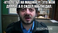 -Кто летал на машине?! -Это мой дррруг. А я сидел наблюдал. 