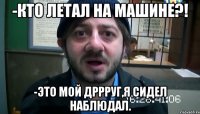 -Кто летал на машине?! -Это мой дррруг,я сидел наблюдал.