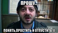 Прошу... Понять,простить и отпустить ))