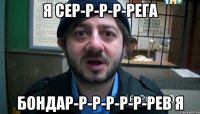 Я Сер-р-р-р-рега Бондар-р-р-р-р-р-рев я