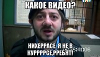 Какое видео? Нихеррасе, я не в куррррсе,рребят!