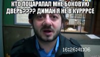 кто поцарапал мне боковую дверь???? диман я не в курррсе 