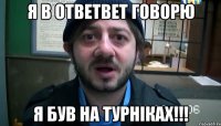 Я в ответвет говорю Я був на турніках!!!