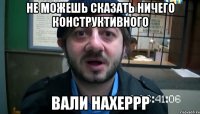 Не можешь сказать ничего конструктивного Вали нахеррр