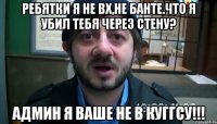 Ребятки я не вх,не банте.что я убил тебя через стену? админ я ваше не в куггсу!!!