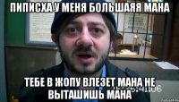 пиписха у меня большаяя мана тебе в жопу влезет мана не выташишь мана