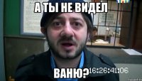 а ты не видел ваню?