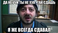 Да не учи ты не хуя , так сдашь Я же всегда сдавал