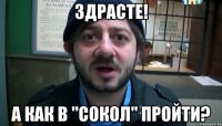 ЗДРАСТЕ! А КАК В "СОКОЛ" ПРОЙТИ?