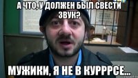 А что, у должен был свести звук? Мужики, я не в курррсе...